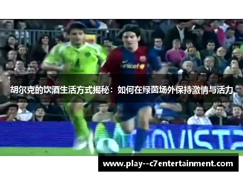 胡尔克的饮酒生活方式揭秘：如何在绿茵场外保持激情与活力