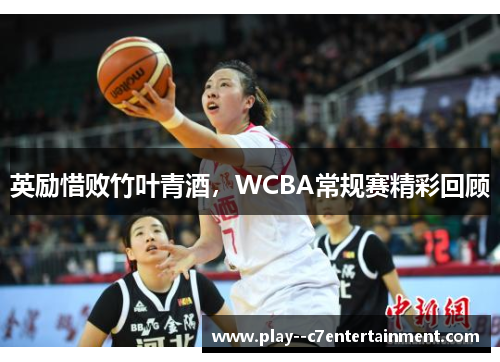 英励惜败竹叶青酒,WCBA常规赛精彩回顾 英励惜败竹叶青酒,WCBA常规赛精彩回顾