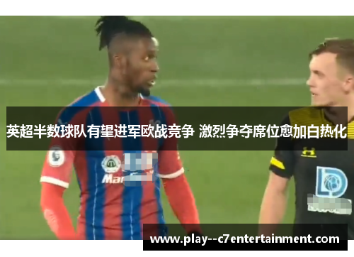 英超半数球队有望进军欧战竞争 激烈争夺席位愈加白热化 英超半数球队有望进军欧战竞争 激烈争夺席位愈加白热化