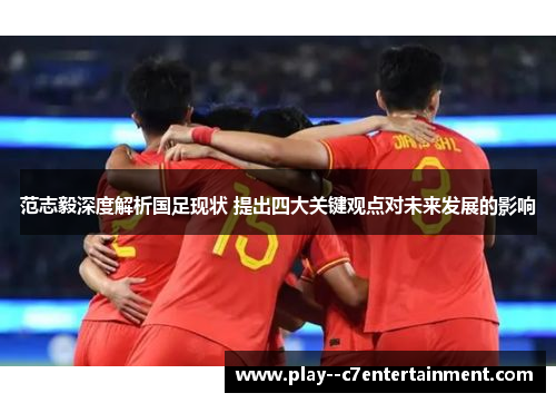 范志毅深度解析国足现状 提出四大关键观点对未来发展的影响