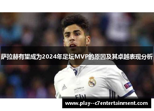萨拉赫有望成为2024年足坛MVP的原因及其卓越表现分析