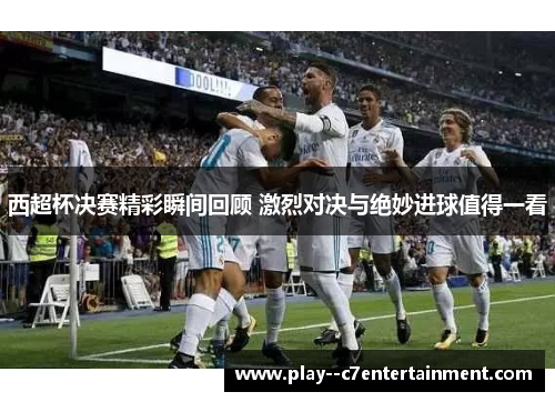 西超杯决赛精彩瞬间回顾 激烈对决与绝妙进球值得一看