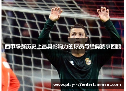 西甲联赛历史上最具影响力的球员与经典赛事回顾