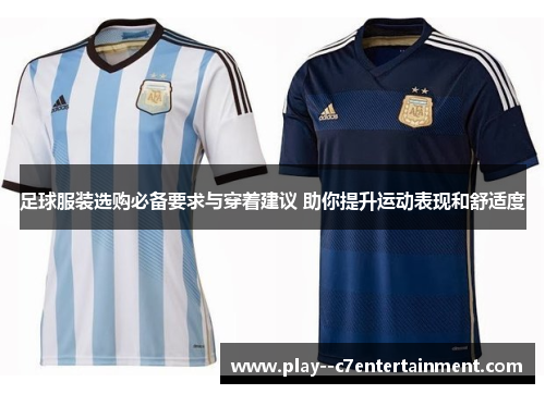 足球服装选购必备要求与穿着建议 助你提升运动表现和舒适度