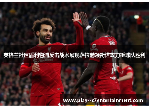 英格兰社区盾利物浦反击战术展现萨拉赫领衔进攻力挺球队胜利