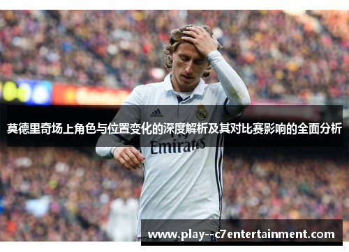 莫德里奇场上角色与位置变化的深度解析及其对比赛影响的全面分析