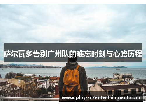 萨尔瓦多告别广州队的难忘时刻与心路历程