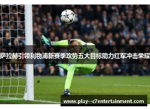 萨拉赫引领利物浦新赛季攻势五大目标助力红军冲击荣耀