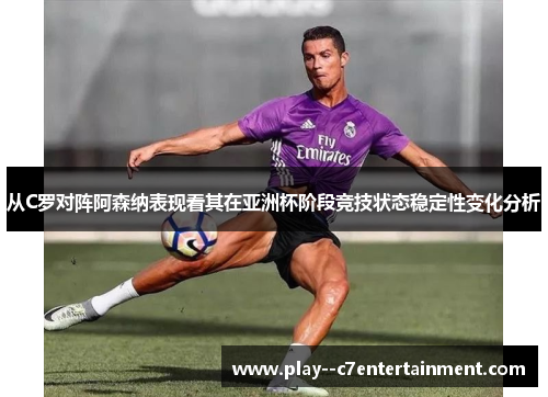 从C罗对阵阿森纳表现看其在亚洲杯阶段竞技状态稳定性变化分析
