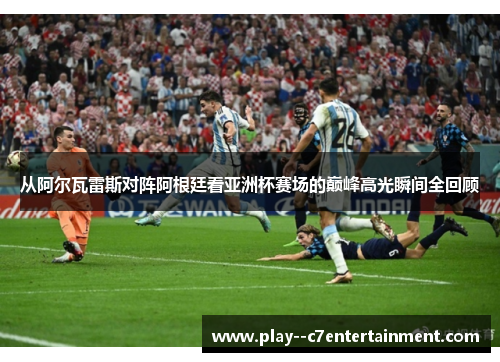 从阿尔瓦雷斯对阵阿根廷看亚洲杯赛场的巅峰高光瞬间全回顾