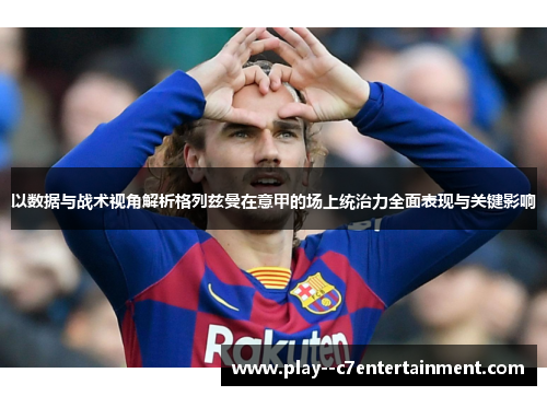 以数据与战术视角解析格列兹曼在意甲的场上统治力全面表现与关键影响