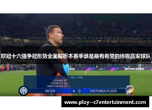 欧冠十六强争冠形势全面解析本赛季谁是最有希望的终极赢家球队