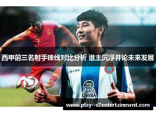 西甲前三名射手锋线对比分析 谁主沉浮并论未来发展 西甲前三名射手锋线对比分析 谁主沉浮并论未来发展