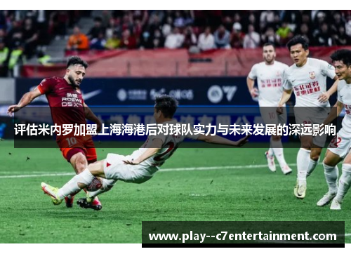 评估米内罗加盟上海海港后对球队实力与未来发展的深远影响