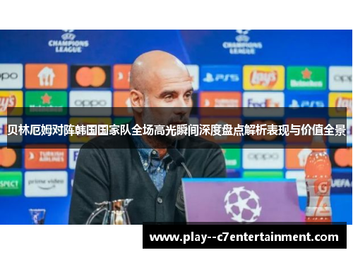 贝林厄姆对阵韩国国家队全场高光瞬间深度盘点解析表现与价值全景 贝林厄姆对阵韩国国家队全场高光瞬间深度盘点解析表现与价值全景