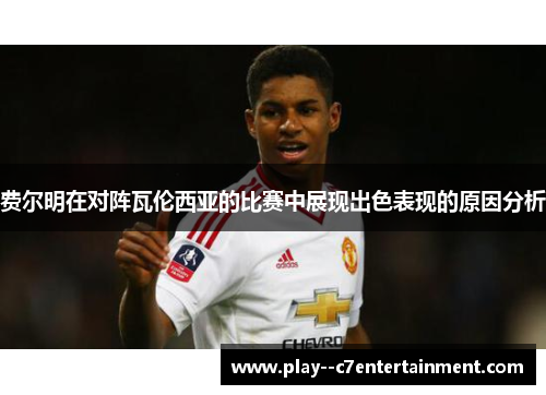 费尔明在对阵瓦伦西亚的比赛中展现出色表现的原因分析 费尔明在对阵瓦伦西亚的比赛中展现出色表现的原因分析