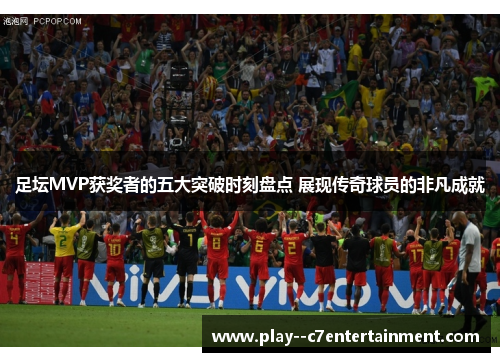 足坛MVP获奖者的五大突破时刻盘点 展现传奇球员的非凡成就
