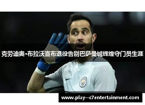 克劳迪奥·布拉沃宣布退役告别巴萨曼城辉煌守门员生涯