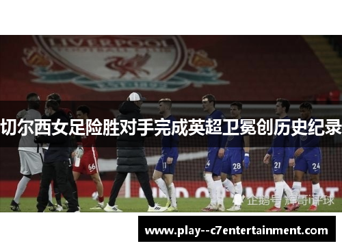 切尔西女足险胜对手完成英超卫冕创历史纪录