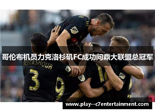 哥伦布机员力克洛杉矶FC成功问鼎大联盟总冠军