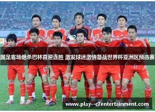 国足客场绝杀巴林喜迎连胜 激发球迷激情备战世界杯亚洲区预选赛