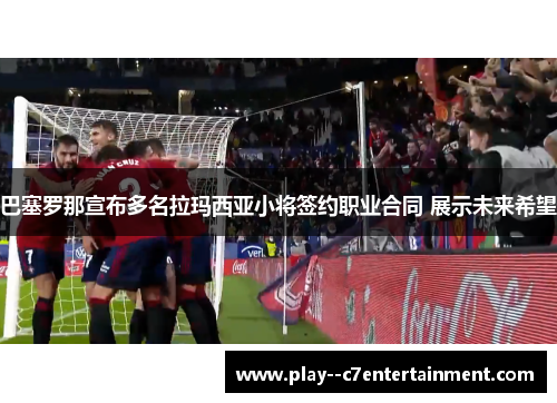 巴塞罗那宣布多名拉玛西亚小将签约职业合同 展示未来希望