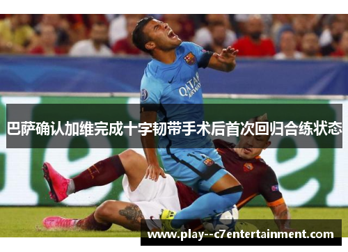 巴萨确认加维完成十字韧带手术后首次回归合练状态