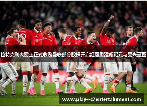 拉特克利夫爵士正式收购曼联部分股权开启红魔重建新纪元与复兴蓝图