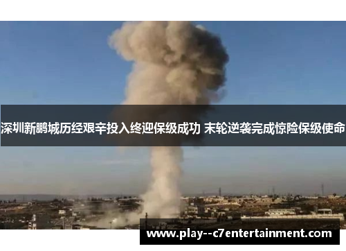 深圳新鹏城历经艰辛投入终迎保级成功 末轮逆袭完成惊险保级使命