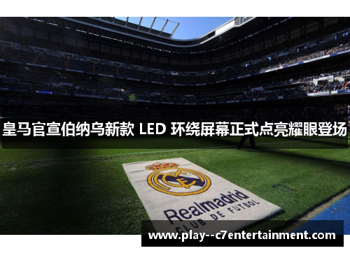 皇马官宣伯纳乌新款 LED 环绕屏幕正式点亮耀眼登场