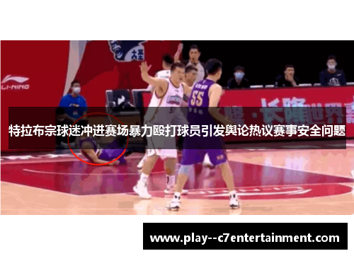 特拉布宗球迷冲进赛场暴力殴打球员引发舆论热议赛事安全问题
