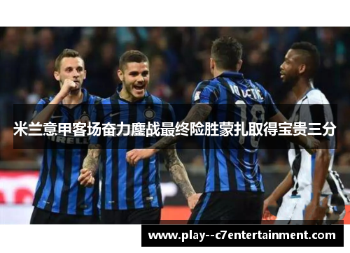 米兰意甲客场奋力鏖战最终险胜蒙扎取得宝贵三分