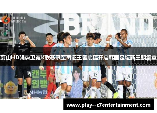 蔚山HD强势卫冕K联赛冠军再证王者底蕴开启韩国足坛新王朝篇章 蔚山HD强势卫冕K联赛冠军再证王者底蕴开启韩国足坛新王朝篇章