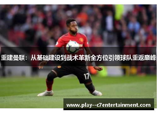 重建曼联：从基础建设到战术革新全方位引领球队重返巅峰