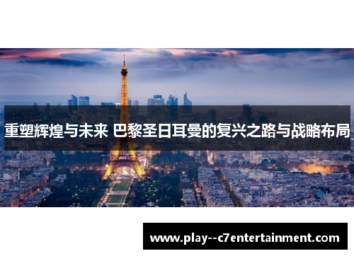 重塑辉煌与未来 巴黎圣日耳曼的复兴之路与战略布局