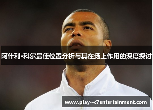 阿什利·科尔最佳位置分析与其在场上作用的深度探讨