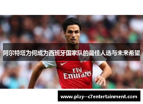 阿尔特塔为何成为西班牙国家队的最佳人选与未来希望