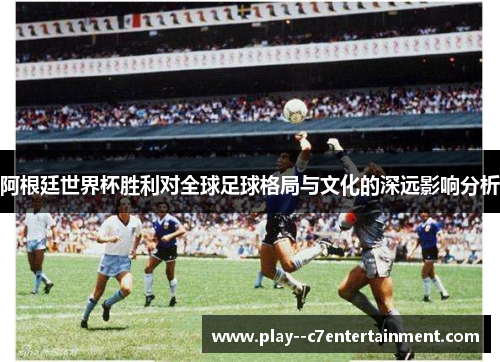 阿根廷世界杯胜利对全球足球格局与文化的深远影响分析