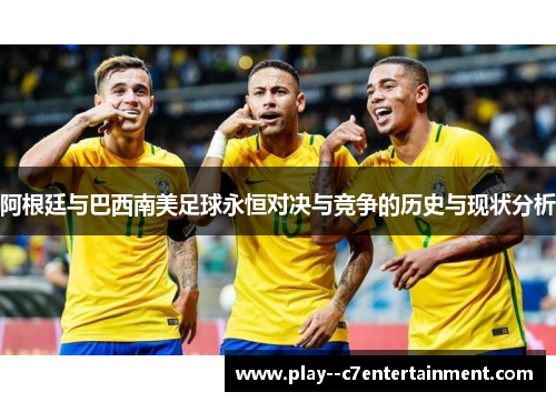 阿根廷与巴西南美足球永恒对决与竞争的历史与现状分析