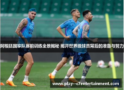 阿根廷国家队赛前训练全景揭秘 揭开世界级球员背后的准备与努力