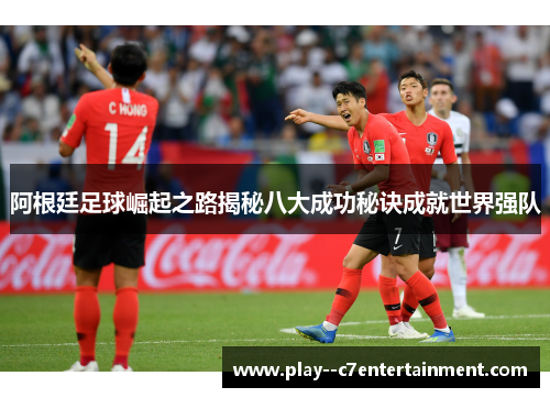 阿根廷足球崛起之路揭秘八大成功秘诀成就世界强队