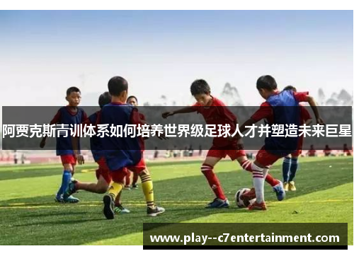 阿贾克斯青训体系如何培养世界级足球人才并塑造未来巨星
