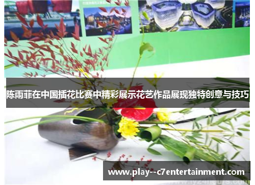 陈雨菲在中国插花比赛中精彩展示花艺作品展现独特创意与技巧