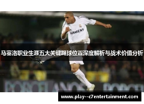 马塞洛职业生涯五大关键踢球位置深度解析与战术价值分析