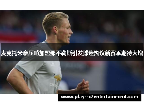 麦克托米奈压哨加盟那不勒斯引发球迷热议新赛季期待大增 麦克托米奈压哨加盟那不勒斯引发球迷热议新赛季期待大增
