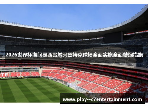 2026世界杯期间墨西哥城阿兹特克球场全面实施全面禁烟措施
