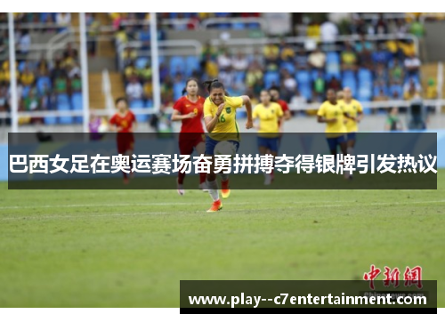 巴西女足在奥运赛场奋勇拼搏夺得银牌引发热议