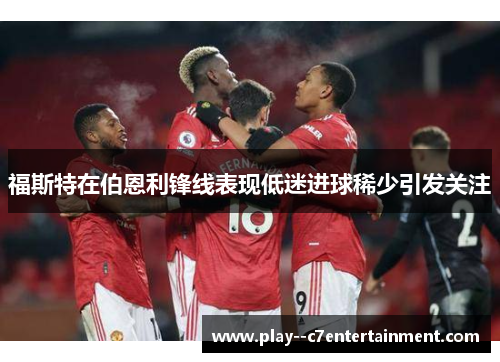 福斯特在伯恩利锋线表现低迷进球稀少引发关注 福斯特在伯恩利锋线表现低迷进球稀少引发关注