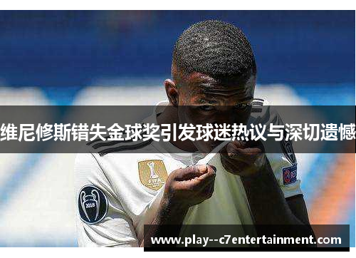 维尼修斯错失金球奖引发球迷热议与深切遗憾 维尼修斯错失金球奖引发球迷热议与深切遗憾