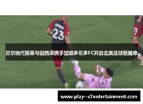 贝尔纳代斯基与因西涅携手加盟多伦多FC开启北美足球新篇章